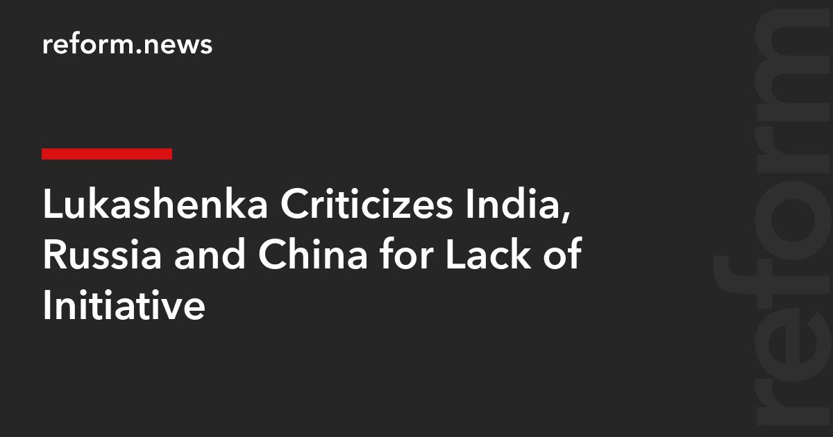 Lukashenka Criticizes India, Russia and China for Lack of Initiative – REFORM.news